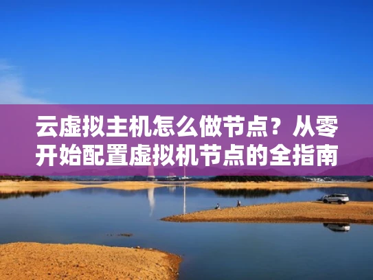 云虚拟主机怎么做节点？从零开始配置虚拟机节点的全指南