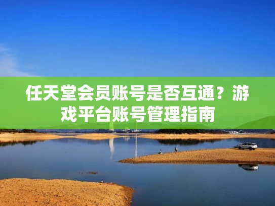 任天堂会员账号是否互通？游戏平台账号管理指南