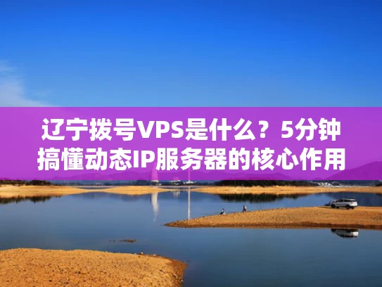 辽宁拨号VPS是什么？5分钟搞懂动态IP服务器的核心作用