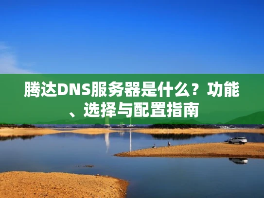 腾达DNS服务器是什么？功能、选择与配置指南