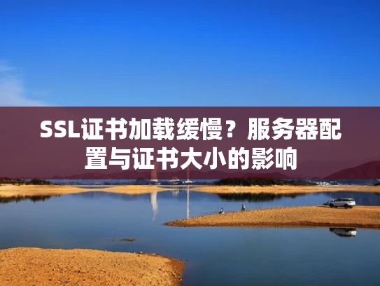 SSL证书加载缓慢？服务器配置与证书大小的影响