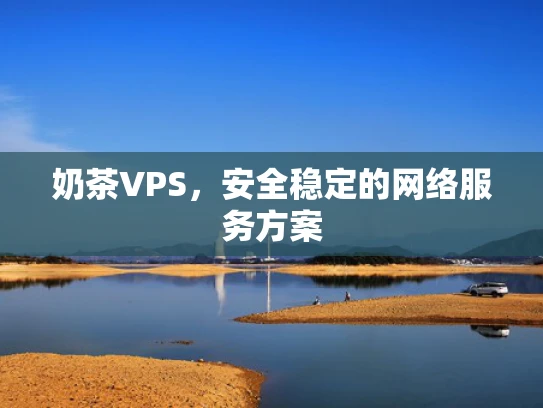 奶茶VPS，安全稳定的网络服务方案