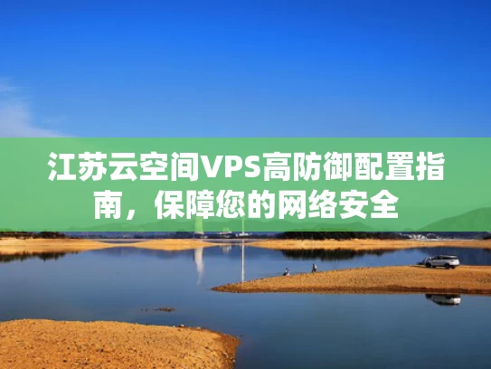 江苏云空间VPS高防御配置指南，保障您的网络安全