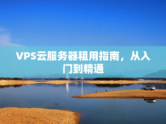 VPS云服务器租用指南，从入门到精通