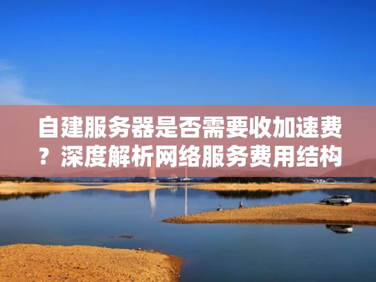 自建服务器是否需要收加速费？深度解析网络服务费用结构