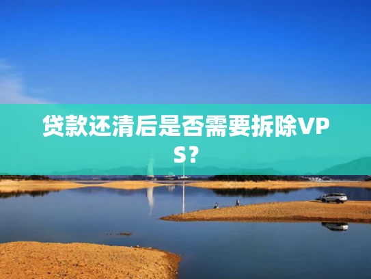 贷款还清后是否需要拆除VPS？