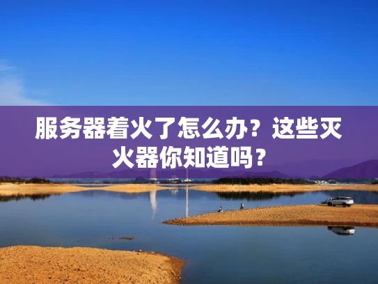 服务器着火了怎么办？这些灭火器你知道吗？
