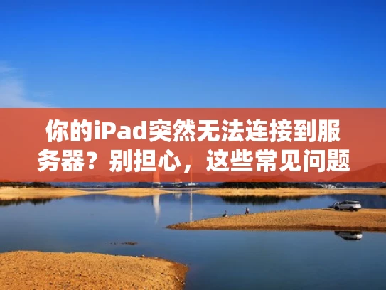 你的iPad突然无法连接到服务器？别担心，这些常见问题都能解决！