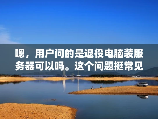 嗯，用户问的是退役电脑装服务器可以吗。这个问题挺常见的，因为很多人可能都有旧电脑，想升级一下或者装个服务器用。首先，我得考虑用户的需求是什么。他们可能对装服务器不太了解，或者担心成本和时间