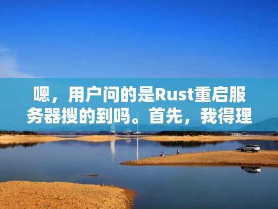 嗯，用户问的是Rust重启服务器搜的到吗。首先，我得理解用户的问题。他可能在使用Rust语言来处理服务器重启的问题，或者是在配置Rust相关的东西，然后想知道重启服务器是否能搜索到相关信息