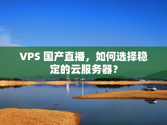 VPS 国产直播，如何选择稳定的云服务器？