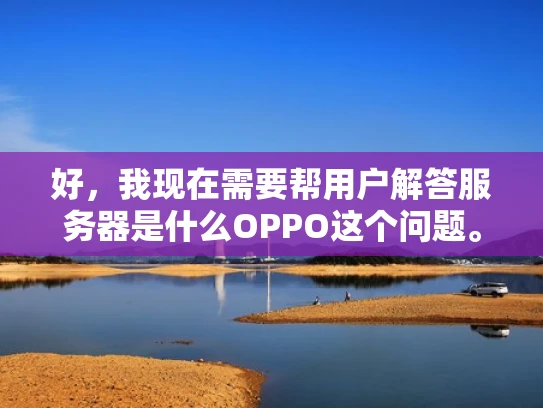 好，我现在需要帮用户解答服务器是什么OPPO这个问题。首先，我得明确用户的问题。用户可能对OPPO这个词不太熟悉，所以他们想知道服务器是什么，同时可能对OPPO这个品牌有疑问