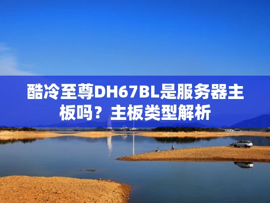 酷冷至尊DH67BL是服务器主板吗？主板类型解析