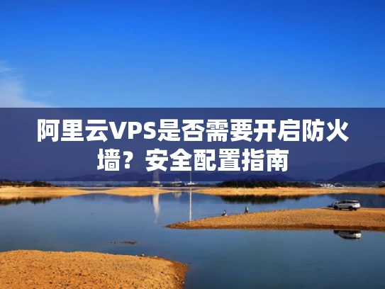 阿里云VPS是否需要开启防火墙？安全配置指南