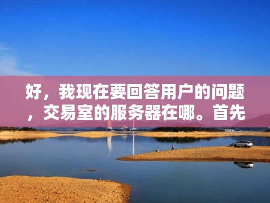 好，我现在要回答用户的问题，交易室的服务器在哪。首先，我需要理解这个问题。用户可能是在询问他们的交易室服务的服务器位置，可能是因为他们遇到了问题，或者想了解服务的地理分布