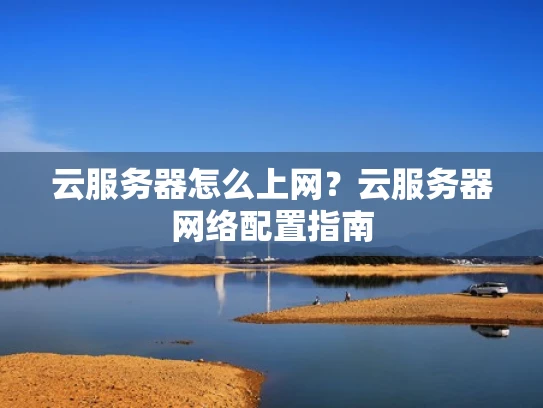 云服务器怎么上网？云服务器网络配置指南