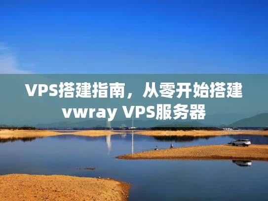 VPS搭建指南，从零开始搭建vwray VPS服务器