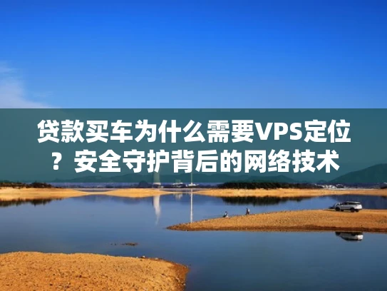 贷款买车为什么需要VPS定位？安全守护背后的网络技术