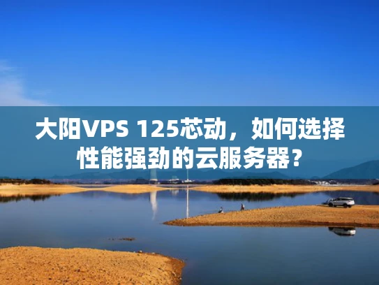 大阳VPS 125芯动，如何选择性能强劲的云服务器？