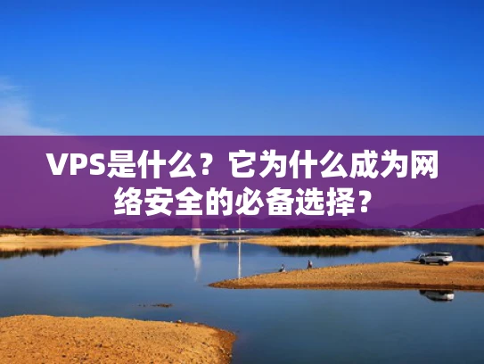 VPS是什么？它为什么成为网络安全的必备选择？