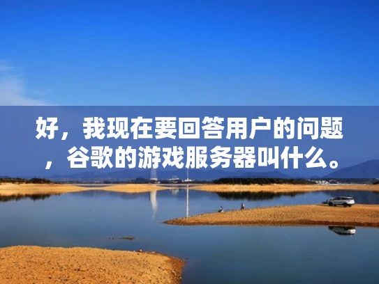 好，我现在要回答用户的问题，谷歌的游戏服务器叫什么。首先，我需要理解用户的问题。他们可能是在寻找一个可靠的地方来托管他们的游戏服务器，可能是因为他们遇到了问题或者想优化成本