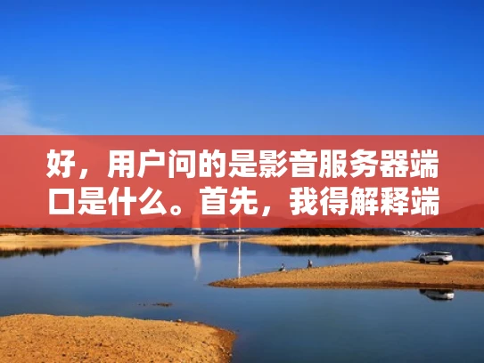 好，用户问的是影音服务器端口是什么。首先，我得解释端口是什么，然后具体到影音服务器的端口，还要说明为什么选择这些端口，以及如何配置。可能还要提到常见的问题和最佳实践，这样用户能全面了解