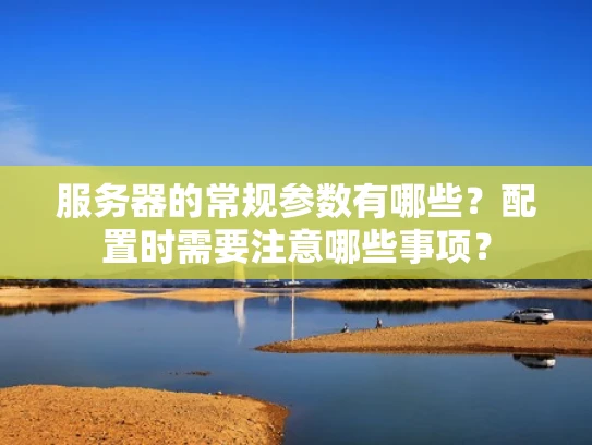 服务器的常规参数有哪些？配置时需要注意哪些事项？