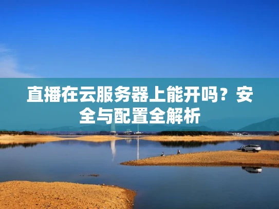 直播在云服务器上能开吗？安全与配置全解析