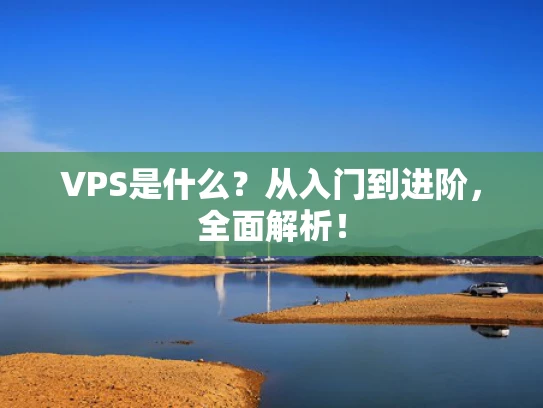 VPS是什么？从入门到进阶，全面解析！