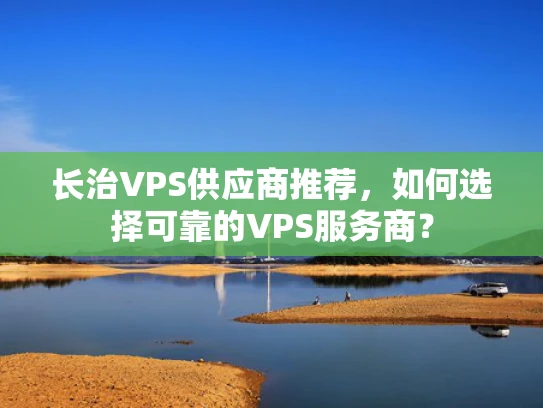 长治VPS供应商推荐，如何选择可靠的VPS服务商？