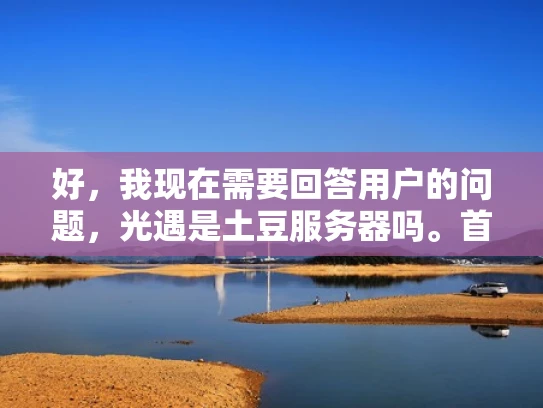 好，我现在需要回答用户的问题，光遇是土豆服务器吗。首先，我得确认用户问的是关于光遇游戏的服务器类型。用户可能对游戏的服务器结构不太了解，或者误以为土豆服务器是一个特定的术语