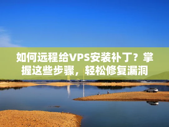 如何远程给VPS安装补丁？掌握这些步骤，轻松修复漏洞