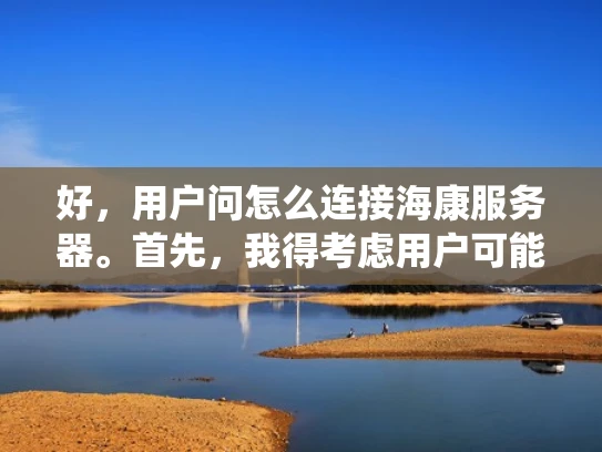 好，用户问怎么连接海康服务器。首先，我得考虑用户可能的背景。他们可能是监控系统的新手，或者是刚部署海康设备的管理人员。他们可能对服务器配置不太熟悉，所以需要详细但易懂的指导
