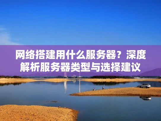网络搭建用什么服务器？深度解析服务器类型与选择建议