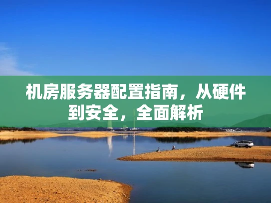 机房服务器配置指南，从硬件到安全，全面解析