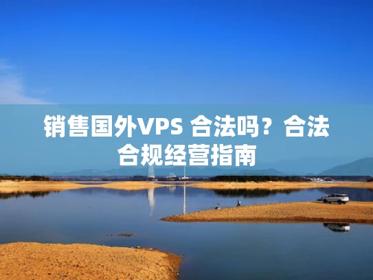 销售国外VPS 合法吗？合法合规经营指南
