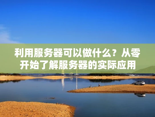 利用服务器可以做什么？从零开始了解服务器的实际应用
