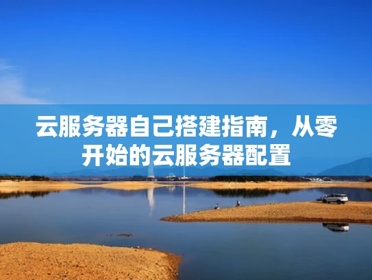 云服务器自己搭建指南，从零开始的云服务器配置
