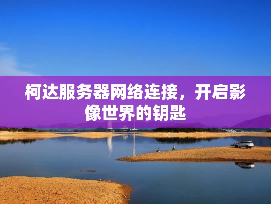 柯达服务器网络连接，开启影像世界的钥匙