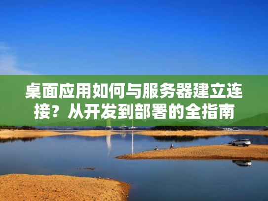 桌面应用如何与服务器建立连接？从开发到部署的全指南
