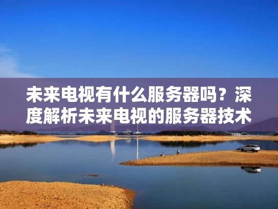 未来电视有什么服务器吗？深度解析未来电视的服务器技术