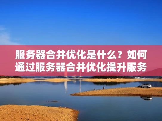 服务器合并优化是什么？如何通过服务器合并优化提升服务器效率？