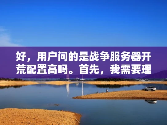 好，用户问的是战争服务器开荒配置高吗。首先，我需要理解用户的需求。他们可能是在考虑搭建一个游戏服务器，特别是战争类型的，想了解是否需要很高的配置。这可能是因为他们可能有预算限制，或者想平衡性能和成本
