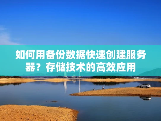 如何用备份数据快速创建服务器？存储技术的高效应用