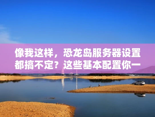 像我这样，恐龙岛服务器设置都搞不定？这些基本配置你一定要知道！