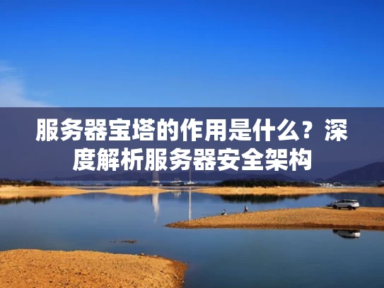 服务器宝塔的作用是什么？深度解析服务器安全架构