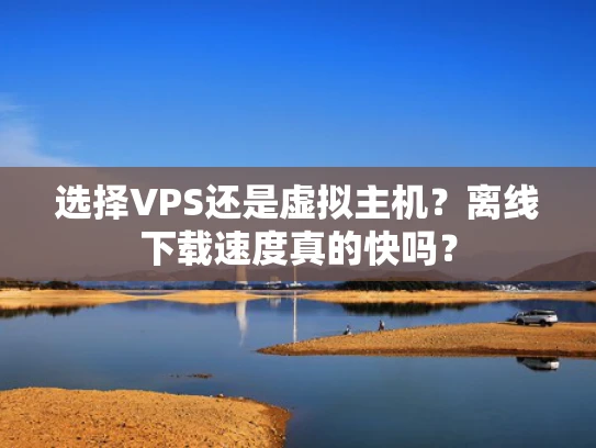 选择VPS还是虚拟主机？离线下载速度真的快吗？