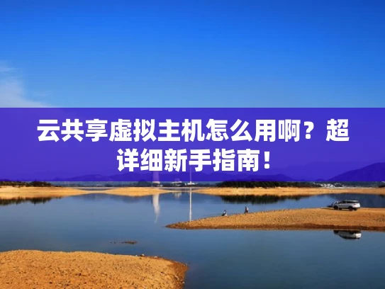 云共享虚拟主机怎么用啊？超详细新手指南！