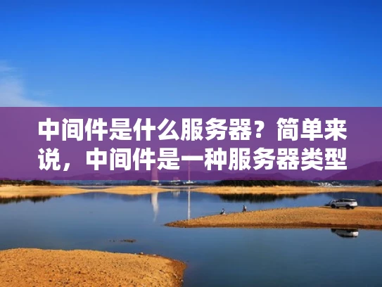 中间件是什么服务器？简单来说，中间件是一种服务器类型，它专门负责处理请求和响应，但并不直接处理用户的请求。它就像是一个介于客户端和后端服务器之间的桥梁，负责处理请求的中间环节