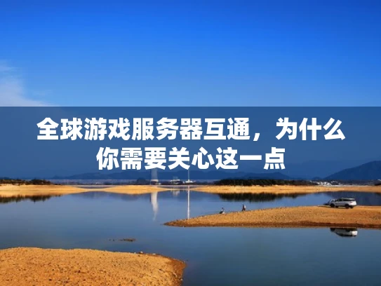 全球游戏服务器互通，为什么你需要关心这一点